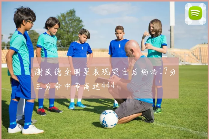 谢泼德全明星表现突出后场均17分三分命中率高达444