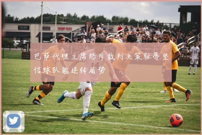 巴萨代理主席怒斥裁判决策耻辱坚信球队能逆转局势