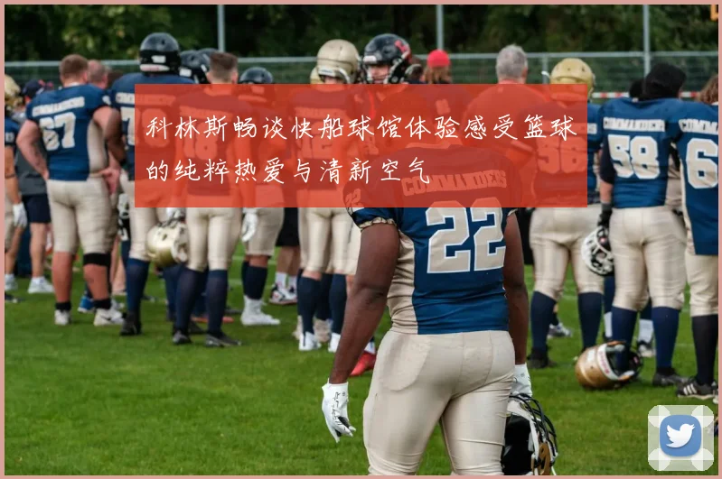 科林斯畅谈快船球馆体验感受篮球的纯粹热爱与清新空气
