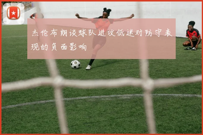 杰伦布朗谈球队进攻低迷对防守表现的负面影响