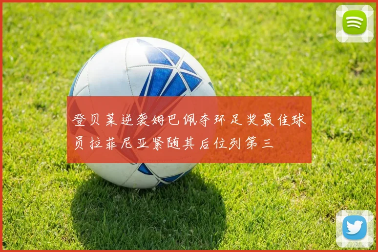 登贝莱逆袭姆巴佩夺环足奖最佳球员拉菲尼亚紧随其后位列第三