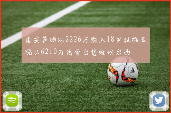 南安普顿以2226万购入18岁拉维亚现以6210万高价出售给切尔西