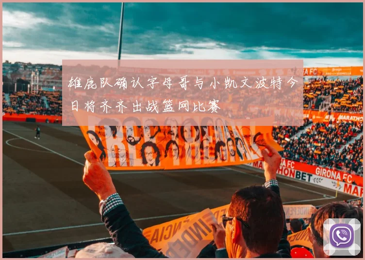 雄鹿队确认字母哥与小凯文波特今日将齐齐出战篮网比赛