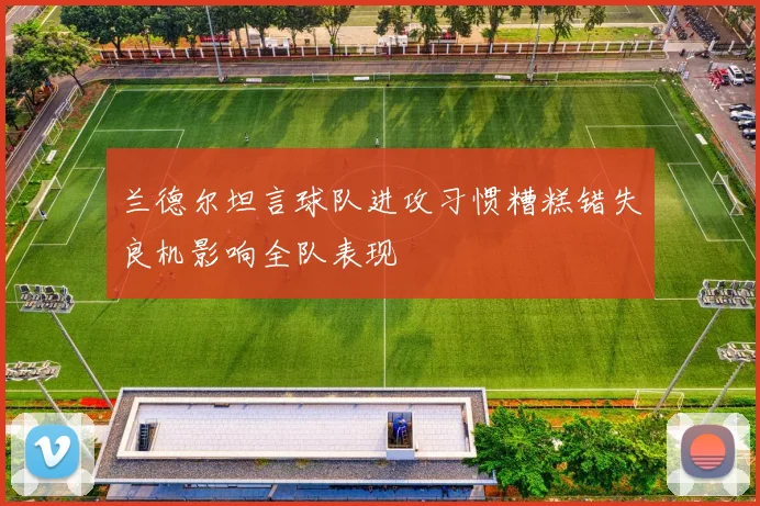 兰德尔坦言球队进攻习惯糟糕错失良机影响全队表现