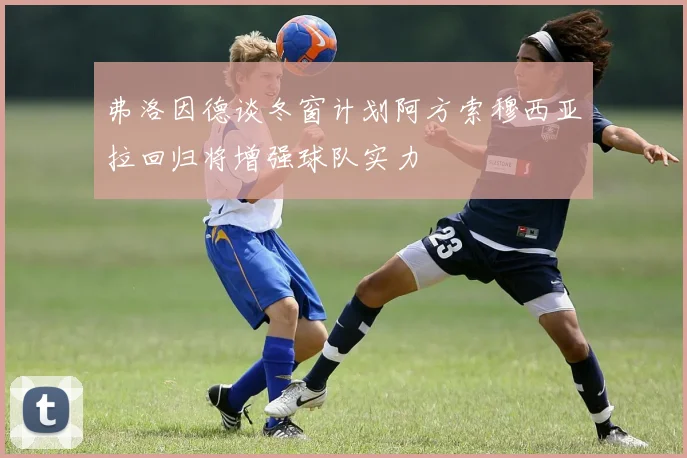 弗洛因德谈冬窗计划阿方索穆西亚拉回归将增强球队实力