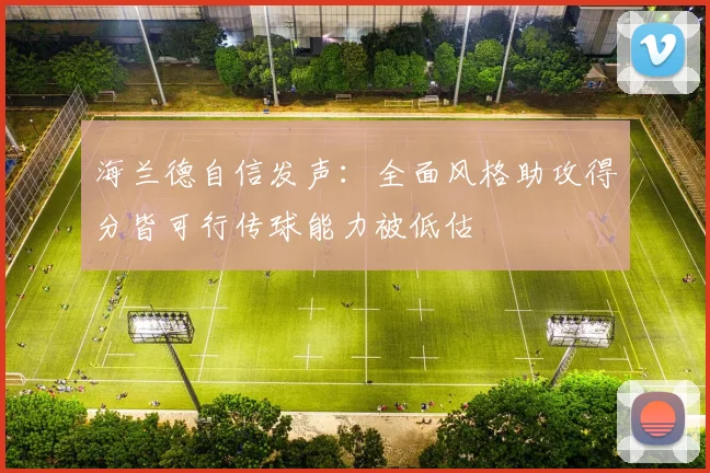 海兰德自信发声：全面风格助攻得分皆可行传球能力被低估