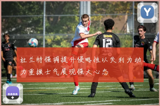 杜兰特强调提升侵略性以失利为动力重振士气展现强大心态