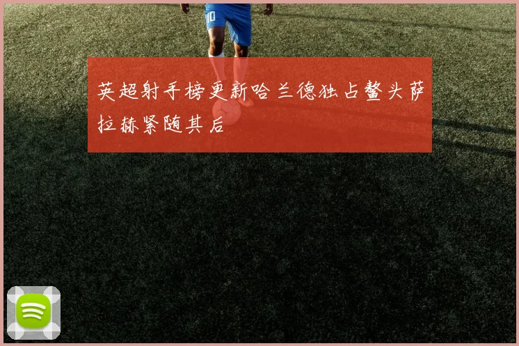 英超射手榜更新哈兰德独占鳌头萨拉赫紧随其后