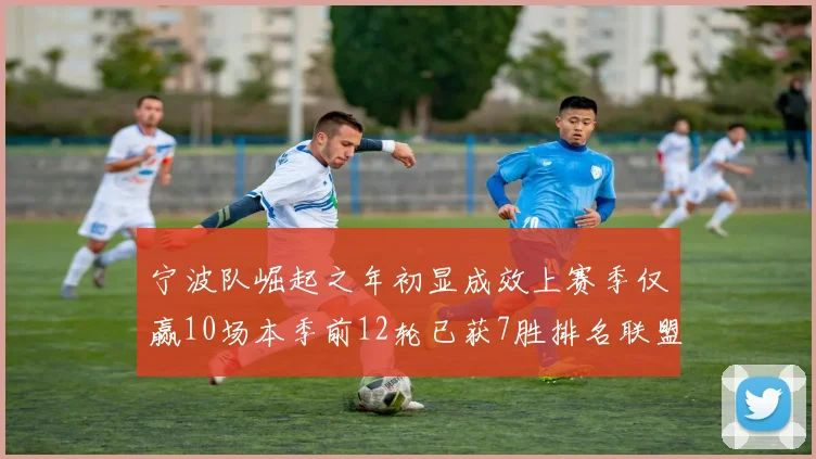 宁波队崛起之年初显成效上赛季仅赢10场本季前12轮已获7胜排名联盟第8