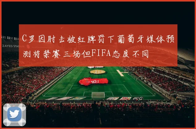 C罗因肘击被红牌罚下葡萄牙媒体预测将禁赛三场但FIFA态度不同