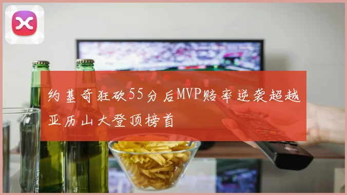 约基奇狂砍55分后MVP赔率逆袭超越亚历山大登顶榜首