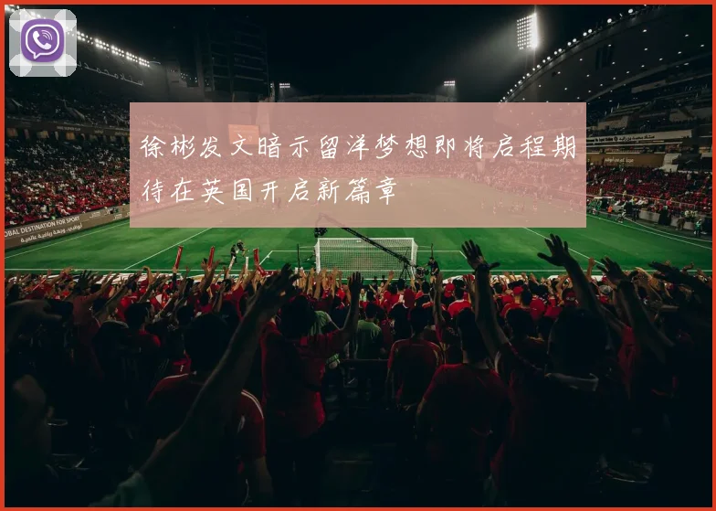 徐彬发文暗示留洋梦想即将启程期待在英国开启新篇章