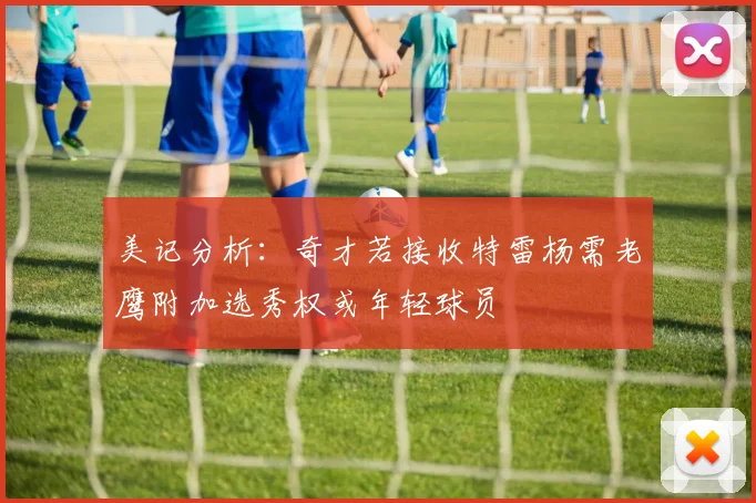 美记分析：奇才若接收特雷杨需老鹰附加选秀权或年轻球员