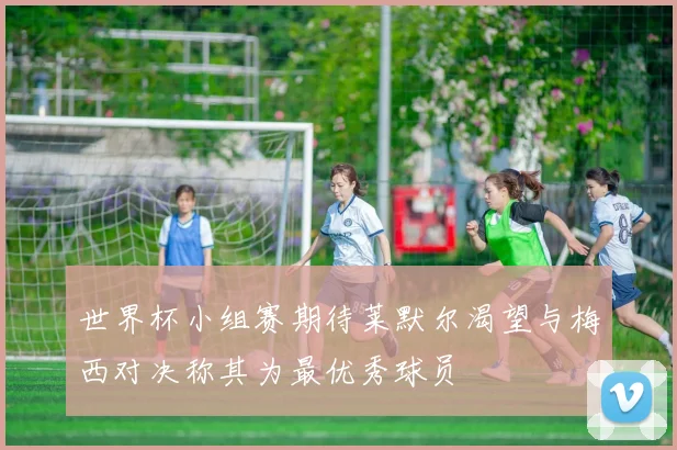 世界杯小组赛期待莱默尔渴望与梅西对决称其为最优秀球员