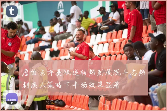 詹俊点评曼联逆转热刺展现斗志热刺换人策略下半场效果显著