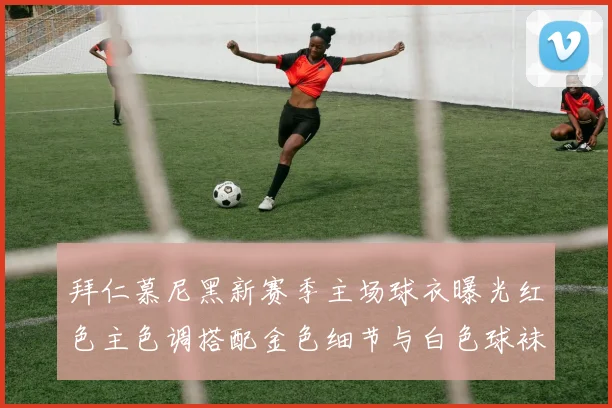 拜仁慕尼黑新赛季主场球衣曝光红色主色调搭配金色细节与白色球袜设计