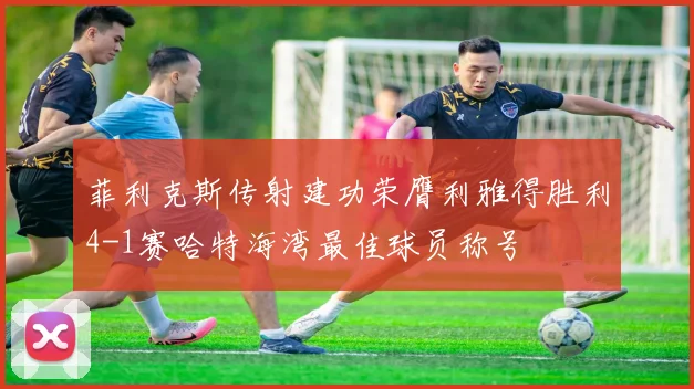 菲利克斯传射建功荣膺利雅得胜利4-1赛哈特海湾最佳球员称号