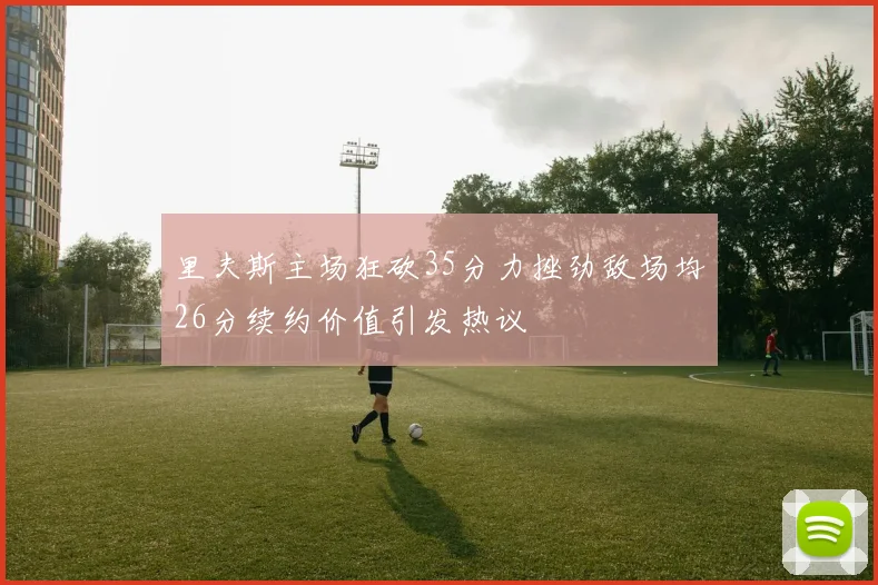 里夫斯主场狂砍35分力挫劲敌场均26分续约价值引发热议