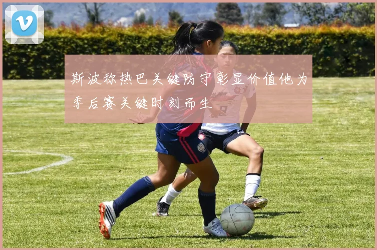 斯波称热巴关键防守彰显价值他为季后赛关键时刻而生