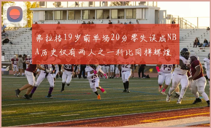 弗拉格19岁前单场20分零失误成NBA历史仅有两人之一科比同样辉煌