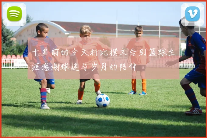 十年前的今天科比撰文告别篮球生涯感谢球迷与岁月的陪伴