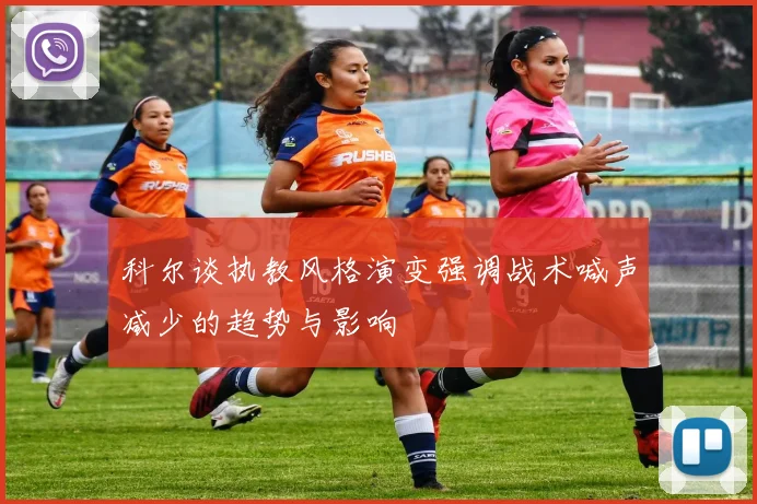 科尔谈执教风格演变强调战术喊声减少的趋势与影响