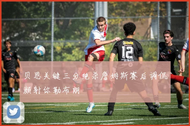 贝恩关键三分绝杀詹姆斯赛后调侃颜射你勒布朗