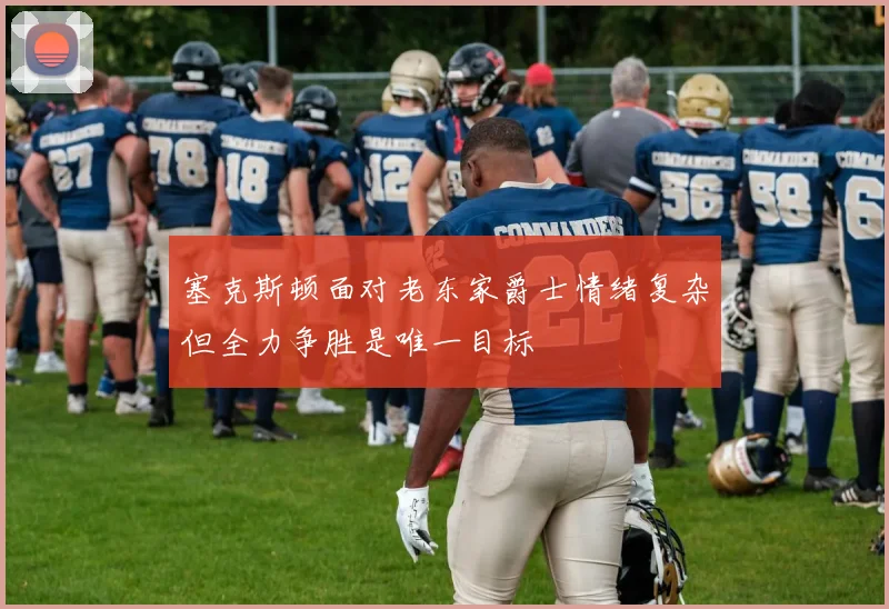 塞克斯顿面对老东家爵士情绪复杂但全力争胜是唯一目标