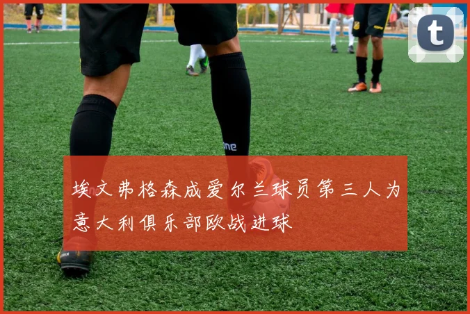 埃文弗格森成爱尔兰球员第三人为意大利俱乐部欧战进球