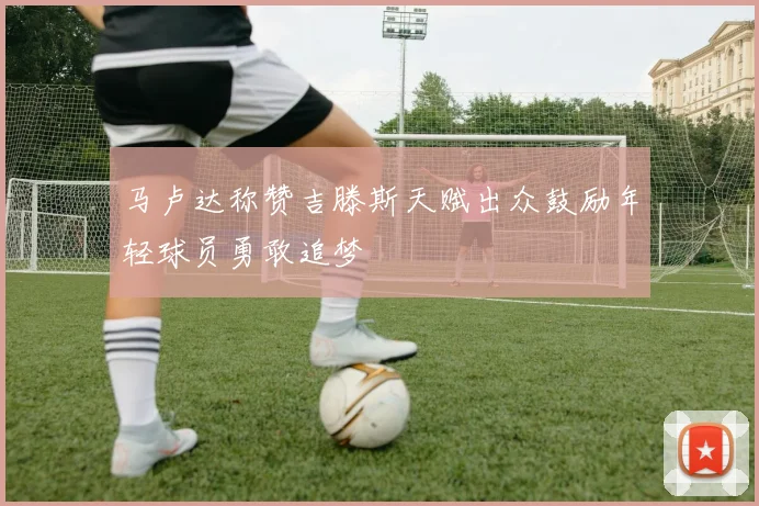 马卢达称赞吉滕斯天赋出众鼓励年轻球员勇敢追梦