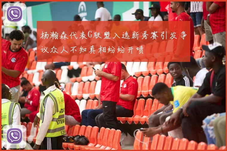 杨瀚森代表G联盟入选新秀赛引发争议众人不知真相纷纷开喷