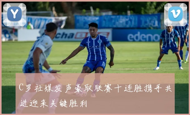 C罗社媒发声豪取联赛十连胜携手共进迎来关键胜利