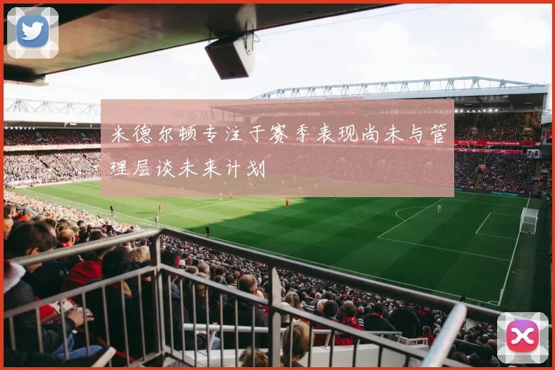米德尔顿专注于赛季表现尚未与管理层谈未来计划