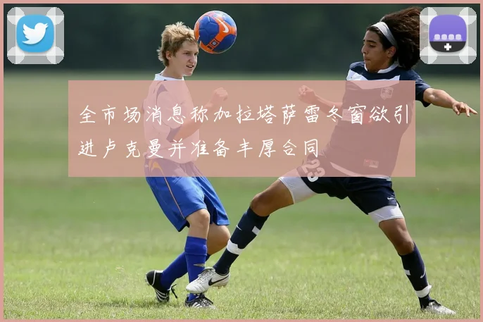 全市场消息称加拉塔萨雷冬窗欲引进卢克曼并准备丰厚合同