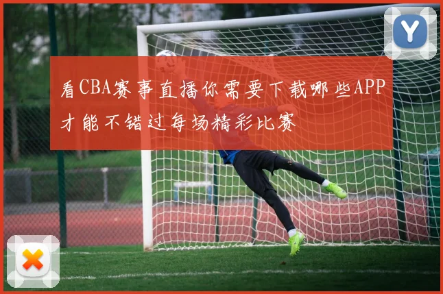看CBA赛事直播你需要下载哪些APP才能不错过每场精彩比赛