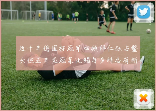 近十年德国杯冠军回顾拜仁独占鳌头但五年无冠莱比锡与多特各有斩获