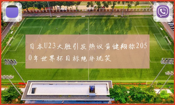 日本U23大胜引发热议黄健翔称2050年世界杯目标绝非玩笑