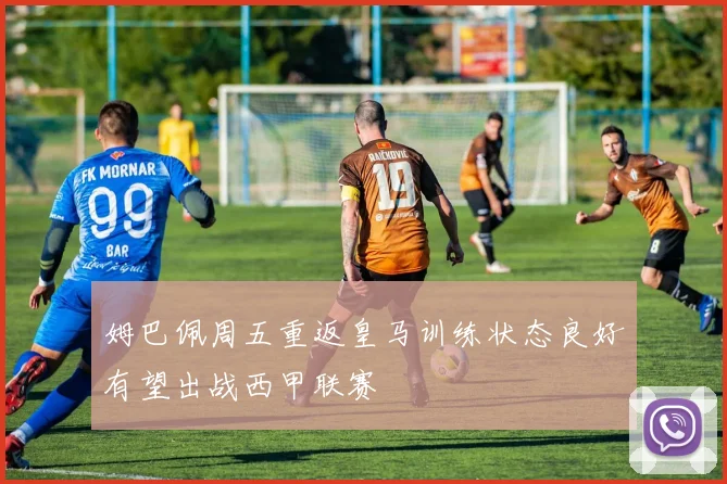 姆巴佩周五重返皇马训练状态良好有望出战西甲联赛