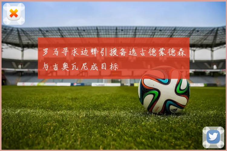 罗马寻求边锋引援备选古德蒙德森与吉奥瓦尼成目标