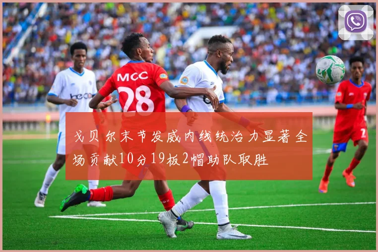 戈贝尔末节发威内线统治力显著全场贡献10分19板2帽助队取胜